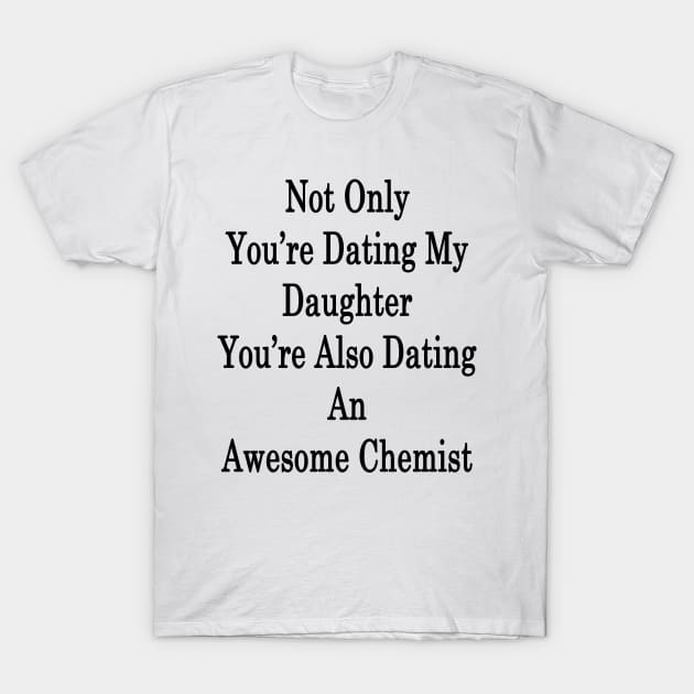 Not Only You're Dating My Daughter You're Also Dating An Awesome Chemist T-Shirt by supernova23